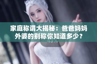家庭称谓大揭秘：爸爸妈妈外婆的别称你知道多少？