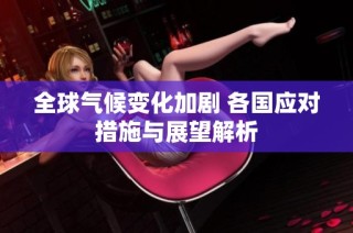 全球气候变化加剧 各国应对措施与展望解析