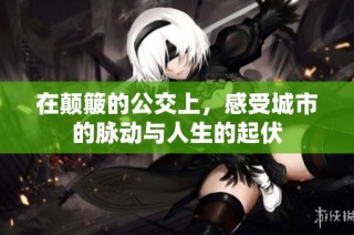 在颠簸的公交上，感受城市的脉动与人生的起伏