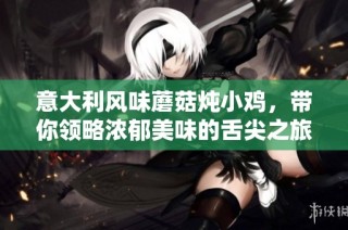 意大利风味蘑菇炖小鸡，带你领略浓郁美味的舌尖之旅