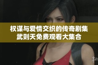 权谋与爱情交织的传奇剧集武则天免费观看大集合