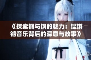 《探索铜与钢的魅力：铿锵锵音乐背后的深意与故事》