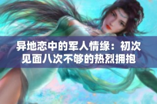 异地恋中的军人情缘：初次见面八次不够的热烈拥抱