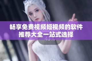 畅享免费视频短视频的软件推荐大全一站式选择
