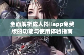 全面解析成人抖抈app免费版的功能与使用体验指南