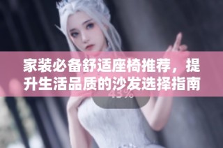 家装必备舒适座椅推荐，提升生活品质的沙发选择指南