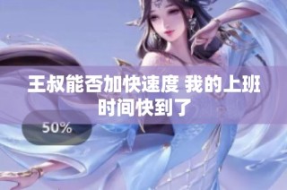 王叔能否加快速度 我的上班时间快到了