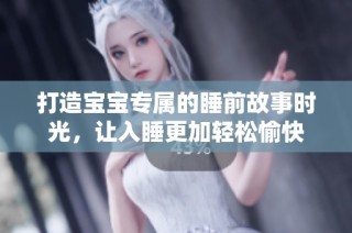 打造宝宝专属的睡前故事时光，让入睡更加轻松愉快