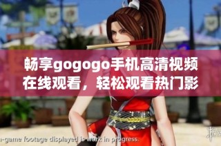 畅享gogogo手机高清视频在线观看，轻松观看热门影视内容