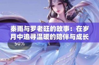 秦雨与罗老旺的故事：在岁月中追寻温暖的陪伴与成长