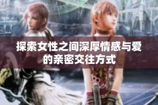 探索女性之间深厚情感与爱的亲密交往方式