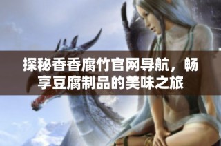 探秘香香腐竹官网导航，畅享豆腐制品的美味之旅