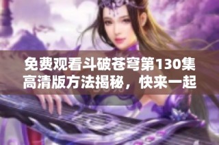 免费观看斗破苍穹第130集高清版方法揭秘，快来一起欣赏吧！