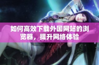 如何高效下载外国网站的浏览器，提升网络体验