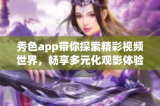 秀色app带你探索精彩视频世界，畅享多元化观影体验