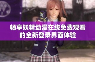 畅享妖精动漫在线免费观看的全新登录界面体验
