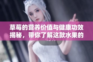 草莓的营养价值与健康功效揭秘，带你了解这款水果的好处