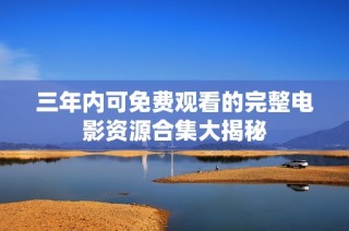 三年内可免费观看的完整电影资源合集大揭秘