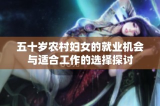 五十岁农村妇女的就业机会与适合工作的选择探讨