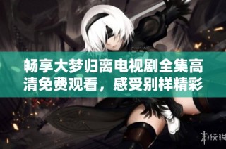 畅享大梦归离电视剧全集高清免费观看，感受别样精彩剧情