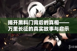 揭开黑料门背后的真相——万里长征的真实故事与启示