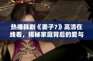 热播韩剧《妻子7》高清在线看，揭秘家庭背后的爱与斗争