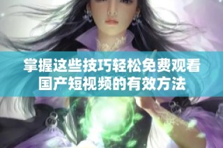 掌握这些技巧轻松免费观看国产短视频的有效方法