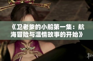《卫老爹的小船第一集：航海冒险与温情故事的开始》
