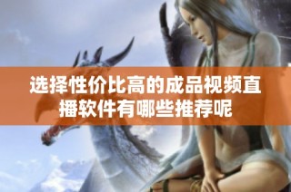 选择性价比高的成品视频直播软件有哪些推荐呢