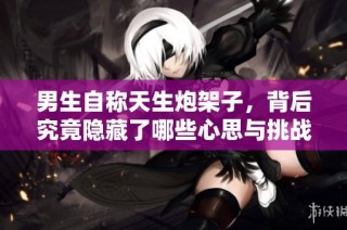 男生自称天生炮架子，背后究竟隐藏了哪些心思与挑战