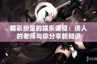 精彩纷呈的娱乐课程：诱人的老师与你分享新知识