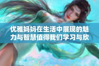 优雅妈妈在生活中展现的魅力与智慧值得我们学习与欣赏