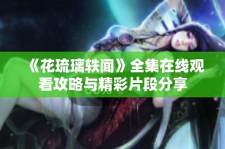 《花琉璃轶闻》全集在线观看攻略与精彩片段分享