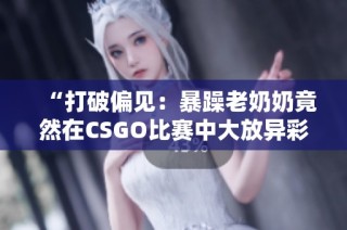 “打破偏见：暴躁老奶奶竟然在CSGO比赛中大放异彩的故事”