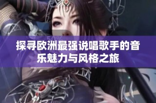 探寻欧洲最强说唱歌手的音乐魅力与风格之旅