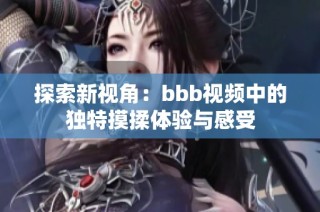 探索新视角：bbb视频中的独特摸揉体验与感受