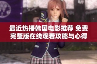 最近热播韩国电影推荐 免费完整版在线观看攻略与心得分享