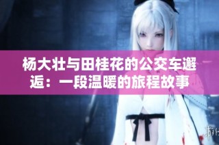 杨大壮与田桂花的公交车邂逅：一段温暖的旅程故事