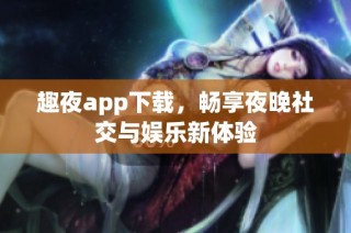 趣夜app下载，畅享夜晚社交与娱乐新体验