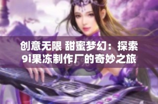 创意无限 甜蜜梦幻：探索9i果冻制作厂的奇妙之旅