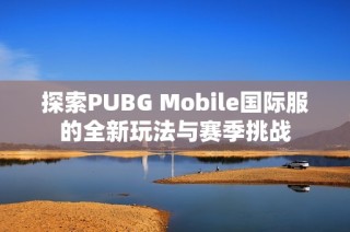 探索PUBG Mobile国际服的全新玩法与赛季挑战