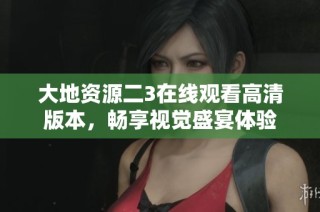 大地资源二3在线观看高清版本，畅享视觉盛宴体验