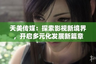 天美传媒：探索影视新境界，开启多元化发展新篇章