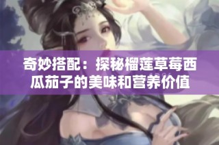 奇妙搭配：探秘榴莲草莓西瓜茄子的美味和营养价值