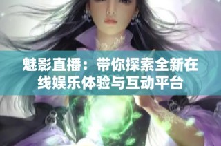 魅影直播：带你探索全新在线娱乐体验与互动平台