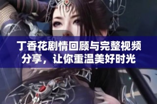丁香花剧情回顾与完整视频分享，让你重温美好时光