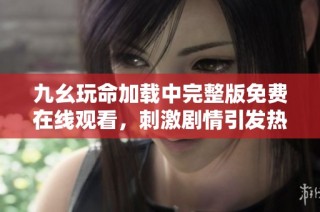 九幺玩命加载中完整版免费在线观看，刺激剧情引发热议