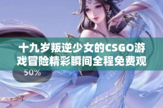 十九岁叛逆少女的CSGO游戏冒险精彩瞬间全程免费观看