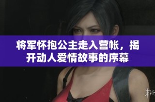 将军怀抱公主走入营帐，揭开动人爱情故事的序幕
