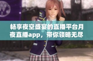 畅享夜空盛宴的直播平台月夜直播app，带你领略无尽精彩